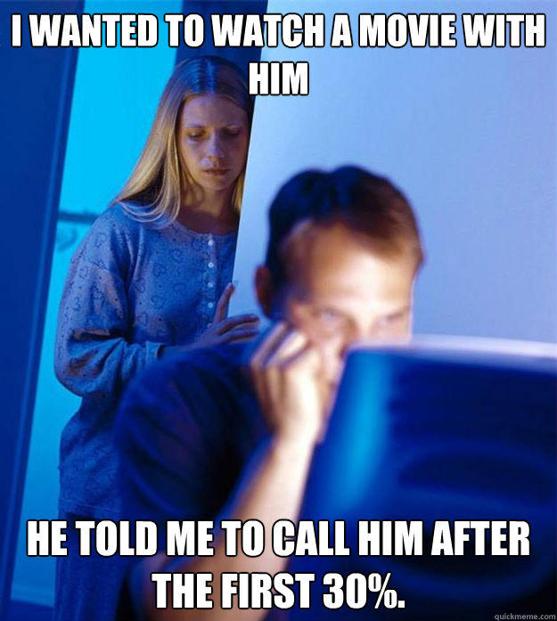 I wanted to watch a movie with him HE told me to call him after the first 30%. - I wanted to watch a movie with him HE told me to call him after the first 30%.  Redditors Wife