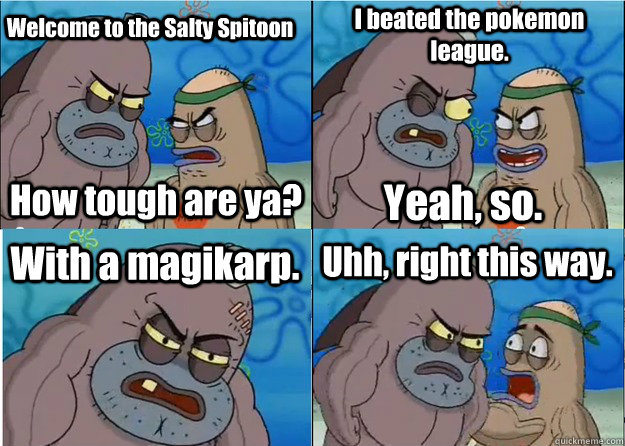 Welcome to the Salty Spitoon How tough are ya? I beated the pokemon league. Yeah, so. With a magikarp. Uhh, right this way.  