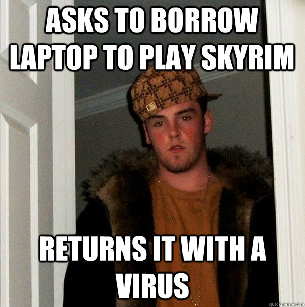 Asks to borrow laptop to play skyrim returns it with a virus - Asks to borrow laptop to play skyrim returns it with a virus  Scumbag Steve