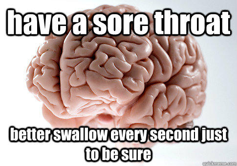 have a sore throat better swallow every second just to be sure  - have a sore throat better swallow every second just to be sure   Scumbag Brain