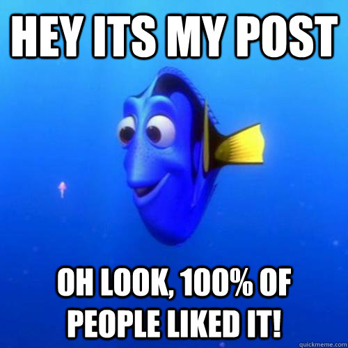 Hey its my post oh look, 100% of people liked it! - Hey its my post oh look, 100% of people liked it!  dory