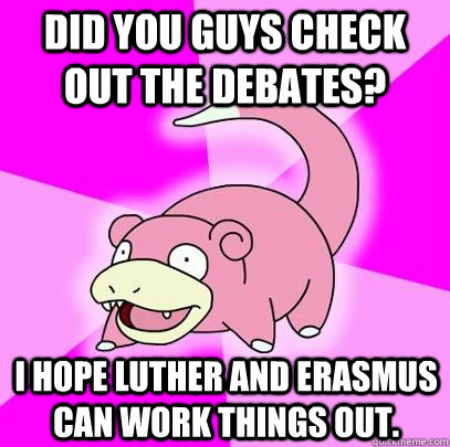 Did you guys check out the debates? I hope Luther and Erasmus can work things out.  - Did you guys check out the debates? I hope Luther and Erasmus can work things out.   Misc