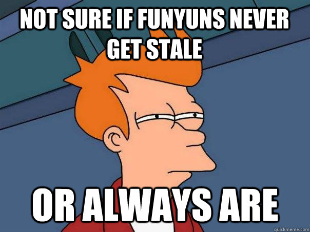 Not sure if Funyuns never get stale Or always are  Futurama Fry