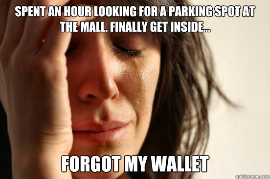 Spent an hour looking for a parking spot at the mall. Finally get inside...  Forgot my wallet  First World Problems