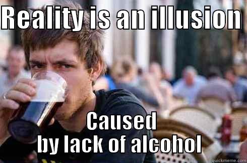 REALITY IS AN ILLUSION  CAUSED BY LACK OF ALCOHOL  Lazy College Senior