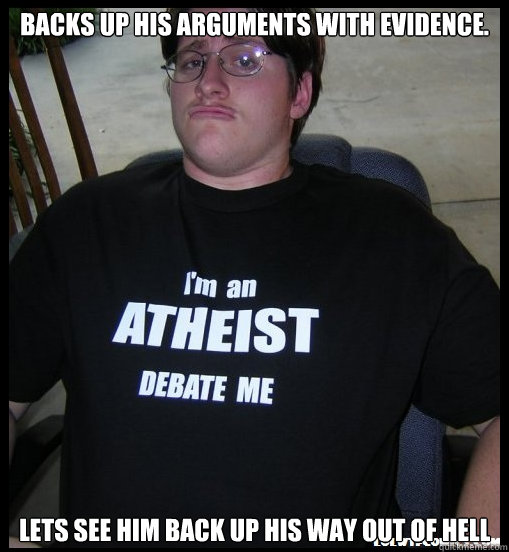 Backs up his arguments with evidence. Lets see him back up his way out of hell  Scumbag Atheist