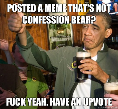 posted a meme that's not confession bear? Fuck yeah. Have an upvote    Upvote Obama