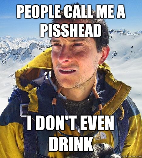 People call me a pisshead I don't even drink - People call me a pisshead I don't even drink  Bear Grylls