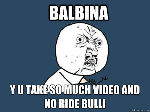 balBINA y u take so much video and no ride bull!  Y U No