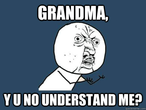 grandma, y u no understand me?  Y U No