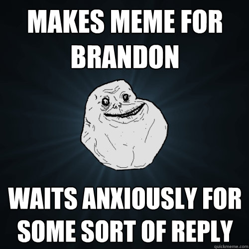 Makes meme for brandon waits anxiously for some sort of reply   Forever Alone