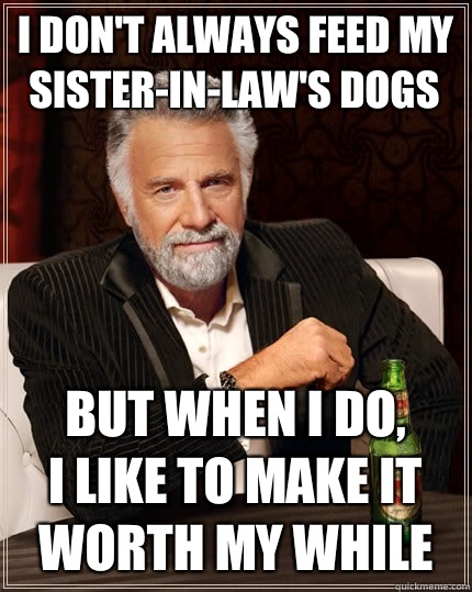 I don't always feed my sister-in-law's dogs But when I do,
I like to make it worth my while - I don't always feed my sister-in-law's dogs But when I do,
I like to make it worth my while  The Most Interesting Man In The World