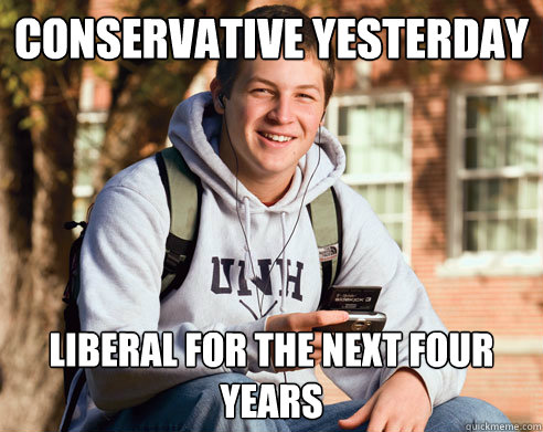 Conservative Yesterday liberal for the next four years  College Freshman