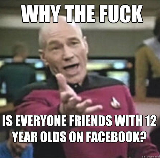 WHY THE FUCK IS EVERYONE FRIENDS WITH 12 YEAR OLDS ON FACEBOOK?  