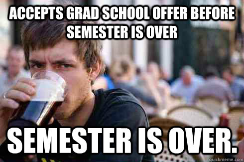 Accepts grad school offer before semester is over Semester is over.  Lazy College Senior