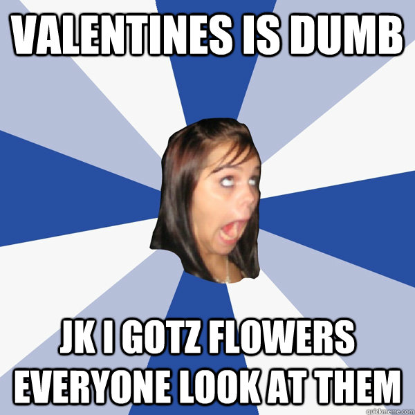 Valentines is dumb jk i gotz flowers everyone look at them  Annoying Facebook Girl