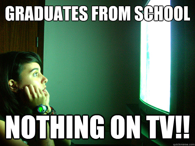 graduates from School 
 Nothing on TV!!  