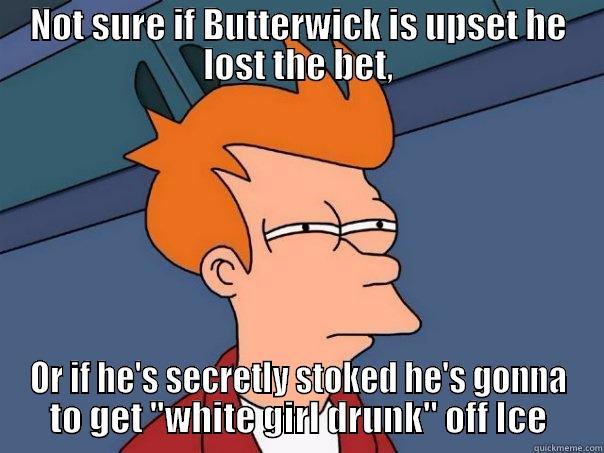 NOT SURE IF BUTTERWICK IS UPSET HE LOST THE BET, OR IF HE'S SECRETLY STOKED HE'S GONNA TO GET 