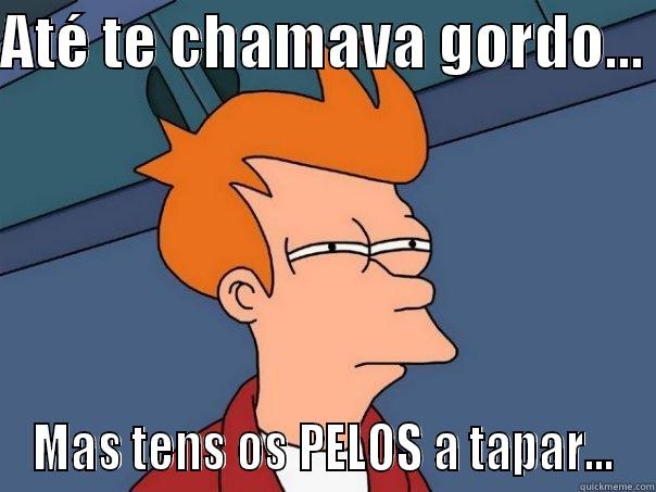 AHHAHA SIM SIM - ATÉ TE CHAMAVA GORDO...  MAS TENS OS PELOS A TAPAR... Futurama Fry