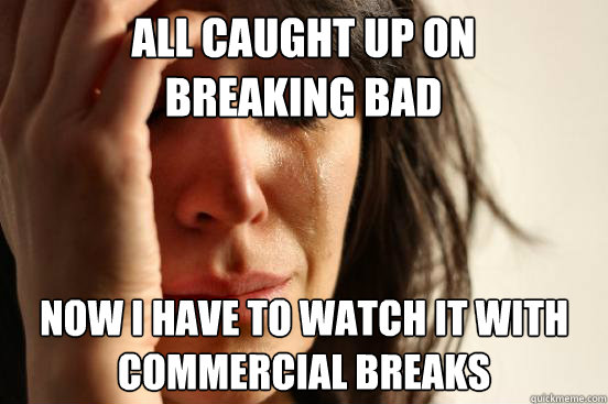 All caught up on breaking bad Now i have to watch it with commercial breaks  First World Problems
