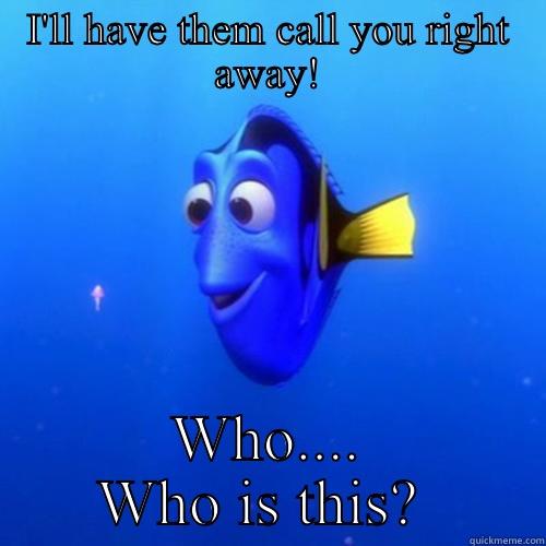 I'LL HAVE THEM CALL YOU RIGHT AWAY! WHO.... WHO IS THIS?  dory
