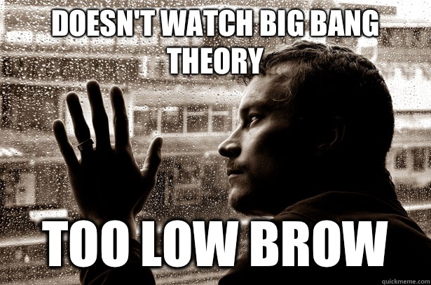 Doesn't watch Big Bang Theory Too low brow  Over-Educated Problems