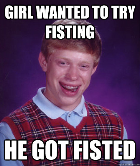 girl wanted to try fisting he got fisted  Bad Luck Brian