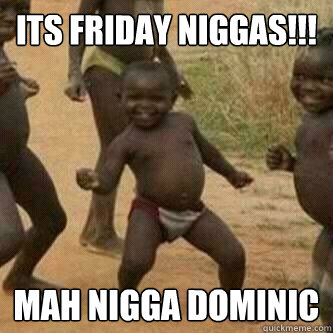 Its friday Niggas!!! MAH NIGGA DOMINIC  Its friday niggas