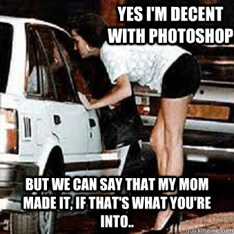 Yes I'm decent with photoshop But we can say that my mom made it, if that's what you're into..  Straight Hooker