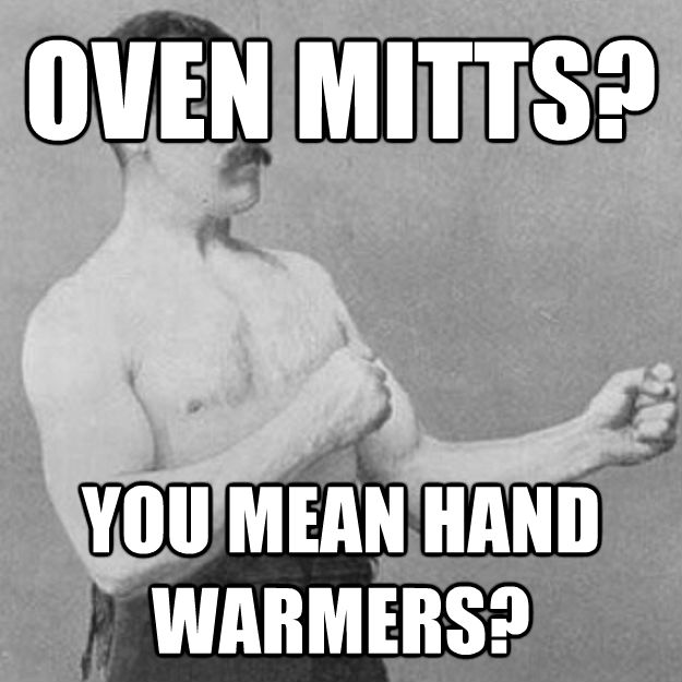 OVEN MITTS? YOU MEAN HAND WARMERS?  overly manly man