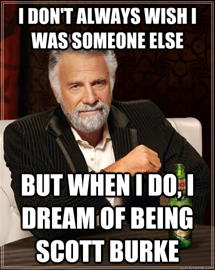 I don't always wish I was someone else but when I do, I dream of being Scott Burke  The Most Interesting Man In The World