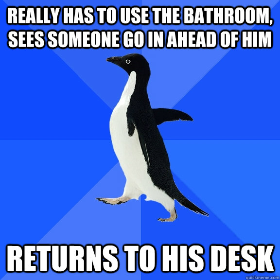 Really has to use the bathroom, sees someone go in ahead of him Returns to his desk  Socially Awkward Penguin