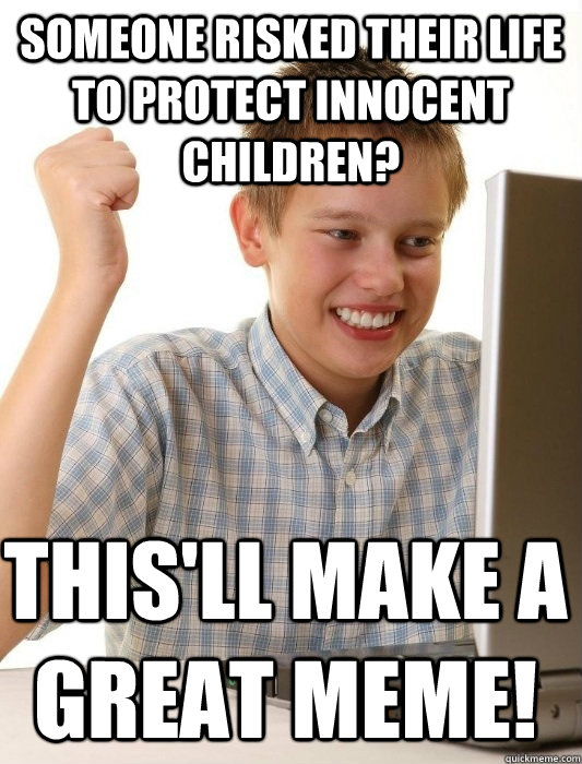 Someone risked their life to protect innocent children? This'll make a great meme!  First Day on the Internet Kid