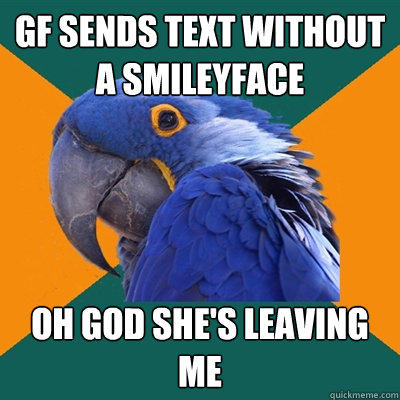Gf sends text without a smileyface OH God she's leaving me  