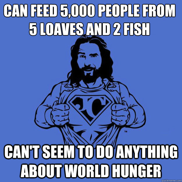 Can feed 5,000 people from 5 loaves and 2 fish Can't seem to do anything about world hunger  Super jesus