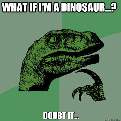 What if i'm a dinosaur...? Doubt it...  Philosoraptor
