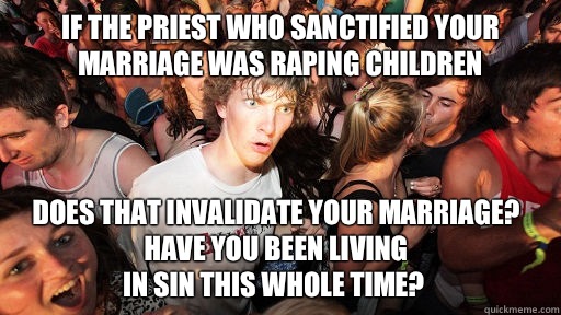 If the priest who sanctified your
marriage was raping children Does that invalidate your marriage?
Have you been living
in sin this whole time?   Sudden Clarity Clarence