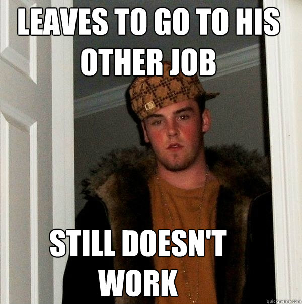 Leaves to go to his other job Still doesn't work  Scumbag Steve
