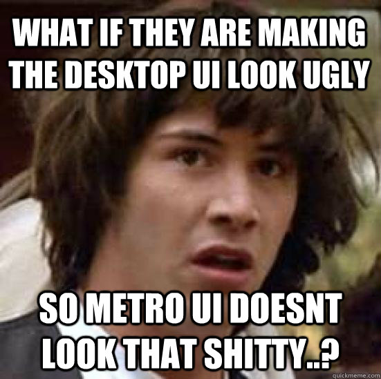 what if they are making the desktop UI look UGLY so metro ui doesnt look that shitty..? - what if they are making the desktop UI look UGLY so metro ui doesnt look that shitty..?  conspiracy keanu