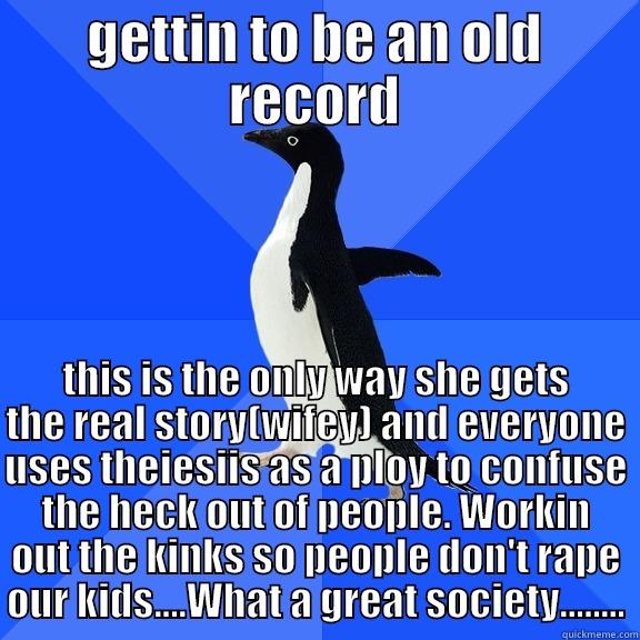 GETTIN TO BE AN OLD RECORD THIS IS THE ONLY WAY SHE GETS THE REAL STORY(WIFEY) AND EVERYONE USES THEIESIIS AS A PLOY TO CONFUSE THE HECK OUT OF PEOPLE. WORKIN OUT THE KINKS SO PEOPLE DON'T RAPE OUR KIDS....WHAT A GREAT SOCIETY........ Socially Awkward Penguin