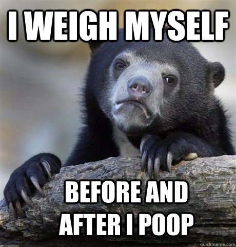 I weigh myself before and after I poop  Confession Bear