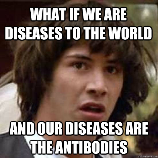 What if we are diseases to the world And our diseases are the antibodies - What if we are diseases to the world And our diseases are the antibodies  conspiracy keanu