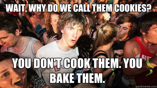 Wait, why do we call them cookies? You don't cook them. You bake them.  Sudden Clarity Clarence