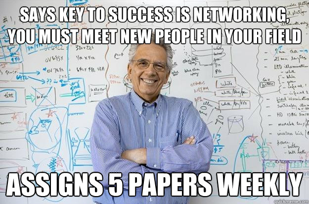 says Key to success is networking, you must meet new people in your field Assigns 5 papers weekly  Engineering Professor