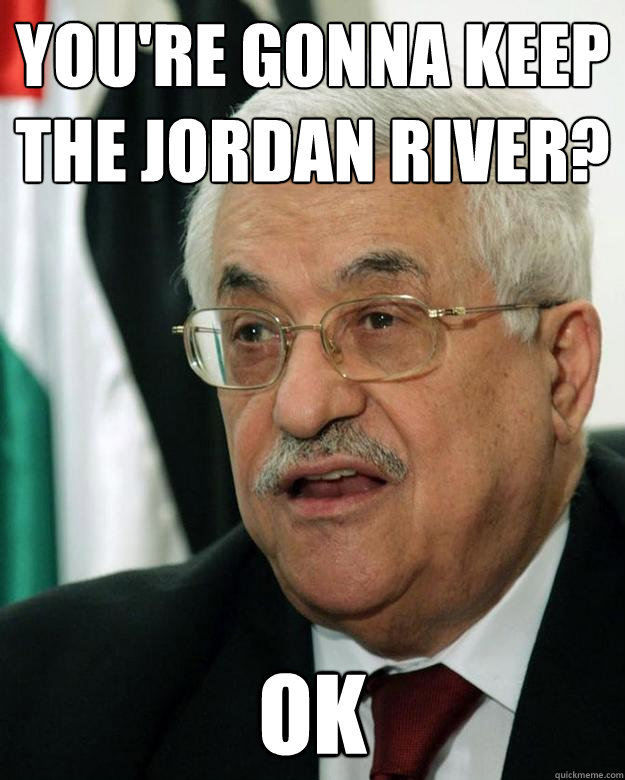 You're gonna keep the Jordan River? OK Acquiescent Abbas quickmeme