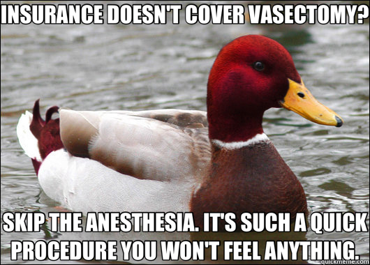 INSURANCE DOESN'T COVER VASECTOMY? SKIP THE ANESTHESIA. IT'S SUCH A QUICK PROCEDURE YOU WON'T FEEL ANYTHING.  Malicious Advice Mallard