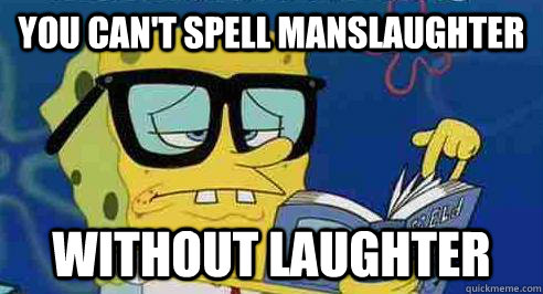 You can't spell manslaughter without laughter  