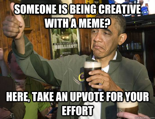 Someone is being creative with a meme? Here, take an upvote for your effort  Upvoting Obama
