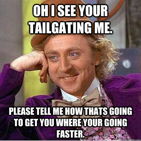 Oh i see your tailgating me. Please tell me how thats going to get you where your going faster.   Condescending Willy Wonka