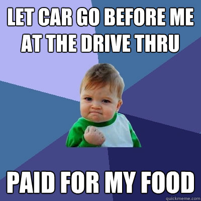 let car go before me at the drive thru Paid for my food  Success Kid